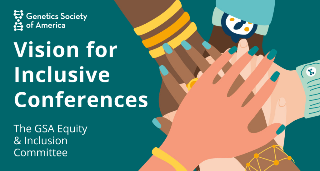 Hands of differing skin tones come together in a hand pile on a teal background. Text reads Genetics Society of America Vision for Inclusive Conferences by The GSA Equity and Inclusion Committee